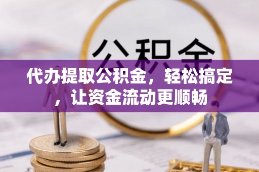 封丘代办提取公积金，轻松搞定，让资金流动更顺畅
