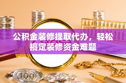 封丘公积金装修提取代办，轻松搞定装修资金难题