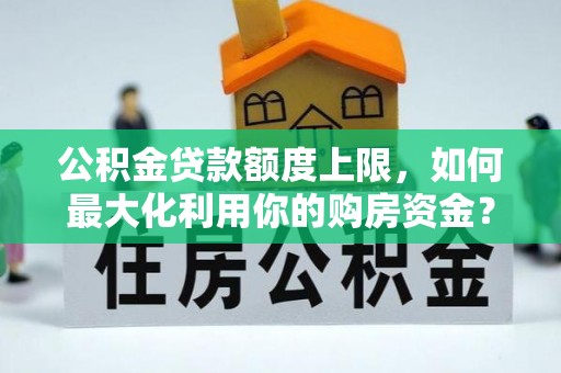 封丘公积金贷款额度上限，如何最大化利用你的购房资金？