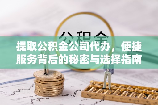 封丘提取公积金公司代办，便捷服务背后的秘密与选择指南