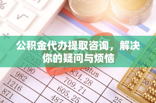 封丘公积金代办提取咨询，解决你的疑问与烦恼