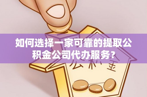 封丘如何选择一家可靠的提取公积金公司代办服务？