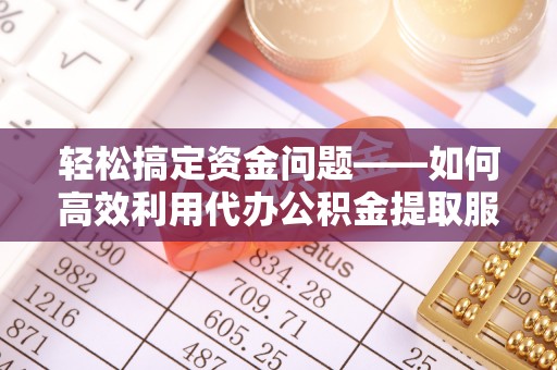 封丘轻松搞定资金问题——如何高效利用代办公积金提取服务