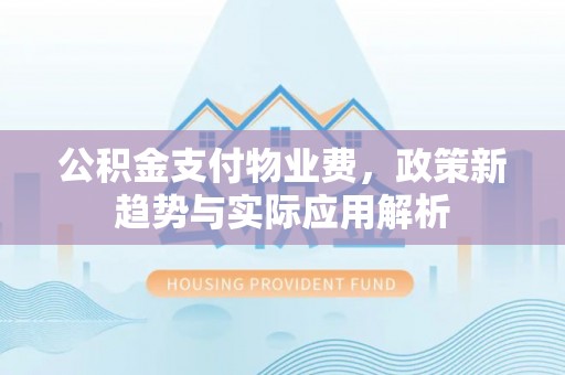 封丘公积金支付物业费，政策新趋势与实际应用解析