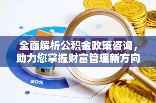 封丘全面解析公积金政策咨询，助力您掌握财富管理新方向