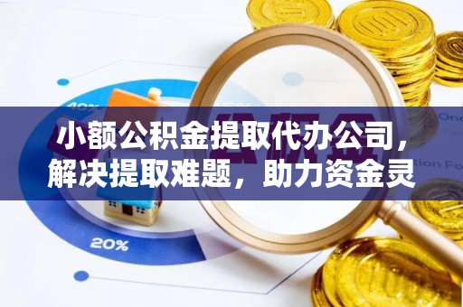 封丘小额公积金提取代办公司，解决提取难题，助力资金灵活使用
