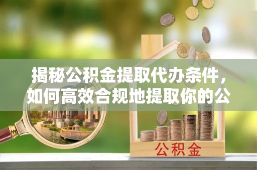 封丘揭秘公积金提取代办条件，如何高效合规地提取你的公积金