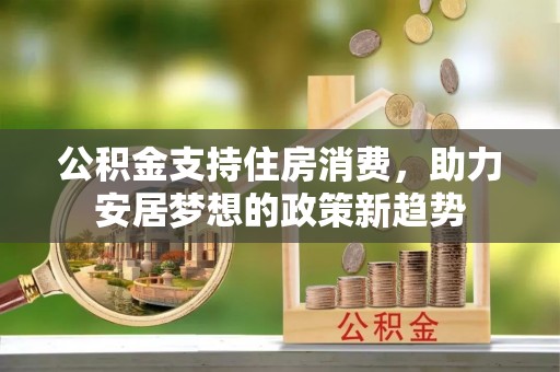 封丘公积金支持住房消费，助力安居梦想的政策新趋势