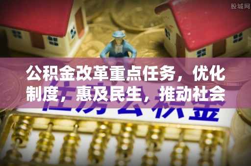 封丘公积金改革重点任务，优化制度，惠及民生，推动社会公平发展