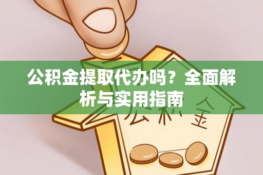 封丘公积金提取代办吗？全面解析与实用指南