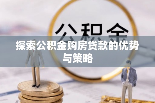 封丘探索公积金购房贷款的优势与策略