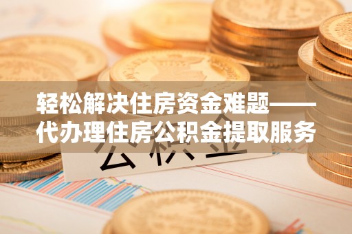 封丘轻松解决住房资金难题——代办理住房公积金提取服务详解