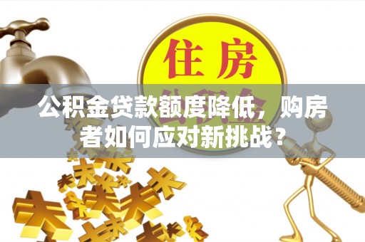 封丘公积金贷款额度降低，购房者如何应对新挑战？