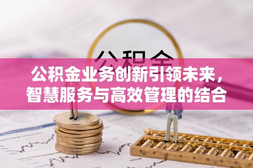 封丘公积金业务创新引领未来，智慧服务与高效管理的结合