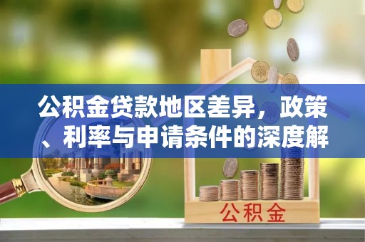 封丘公积金贷款地区差异，政策、利率与申请条件的深度解析