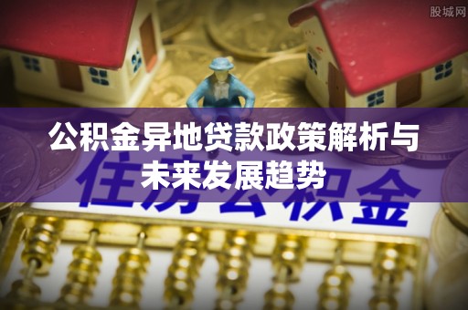 封丘公积金异地贷款政策解析与未来发展趋势