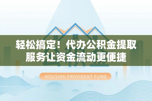 封丘轻松搞定！代办公积金提取服务让资金流动更便捷