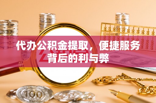 封丘代办公积金提取，便捷服务背后的利与弊