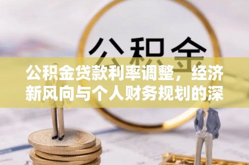 封丘公积金贷款利率调整，经济新风向与个人财务规划的深远影响