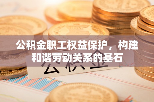 封丘公积金职工权益保护，构建和谐劳动关系的基石