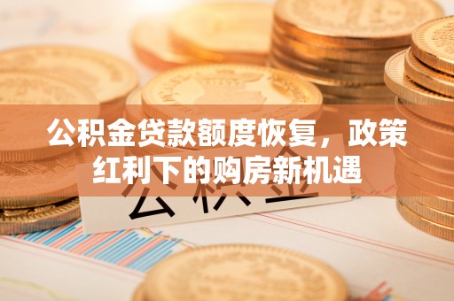 封丘公积金贷款额度恢复，政策红利下的购房新机遇