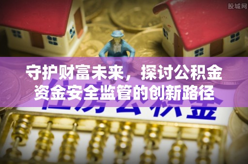 封丘守护财富未来，探讨公积金资金安全监管的创新路径