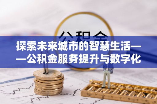 封丘探索未来城市的智慧生活——公积金服务提升与数字化转型的深度结合