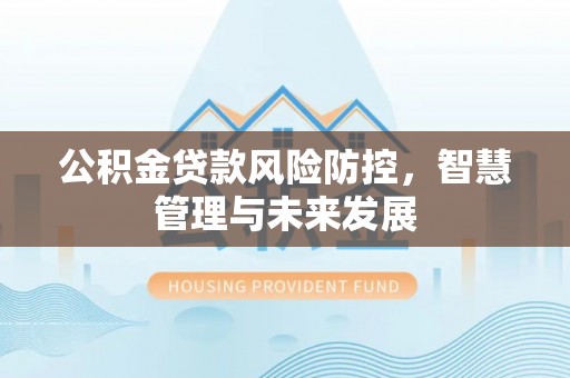 封丘公积金贷款风险防控，智慧管理与未来发展