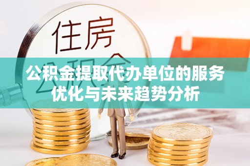 封丘公积金提取代办单位的服务优化与未来趋势分析