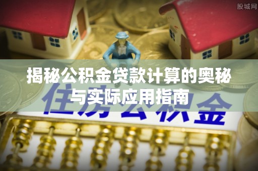 封丘揭秘公积金贷款计算的奥秘与实际应用指南