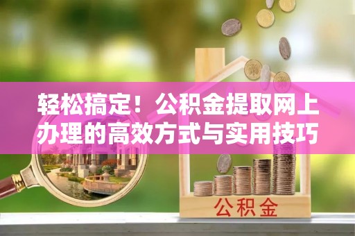 封丘轻松搞定！公积金提取网上办理的高效方式与实用技巧