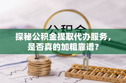 封丘探秘公积金提取代办服务，是否真的加粗靠谱？