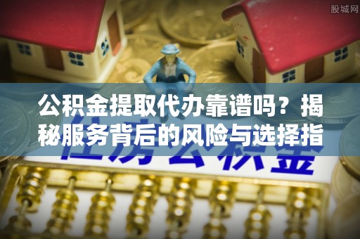 封丘公积金提取代办靠谱吗？揭秘服务背后的风险与选择指南