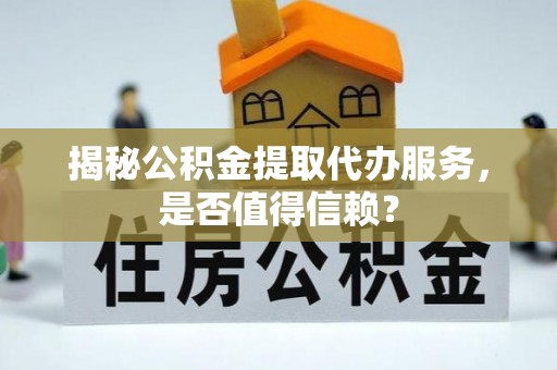 封丘揭秘公积金提取代办服务，是否值得信赖？