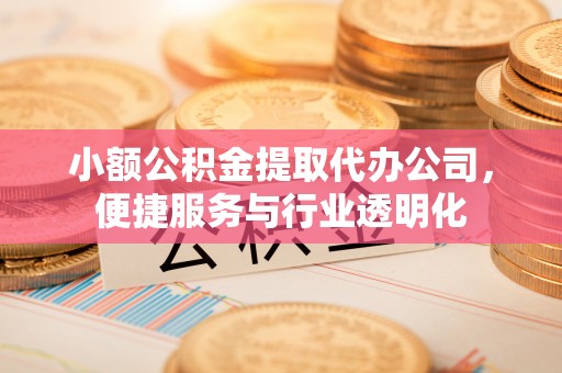 封丘小额公积金提取代办公司，便捷服务与行业透明化