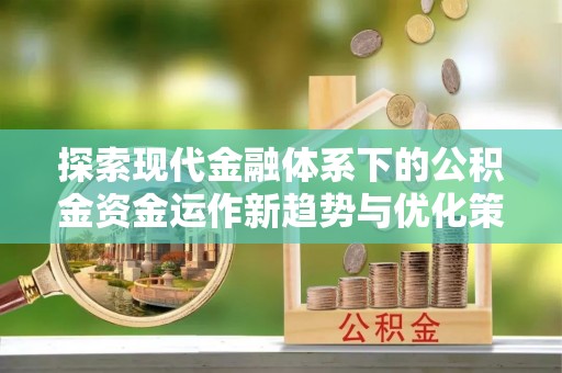 封丘探索现代金融体系下的公积金资金运作新趋势与优化策略