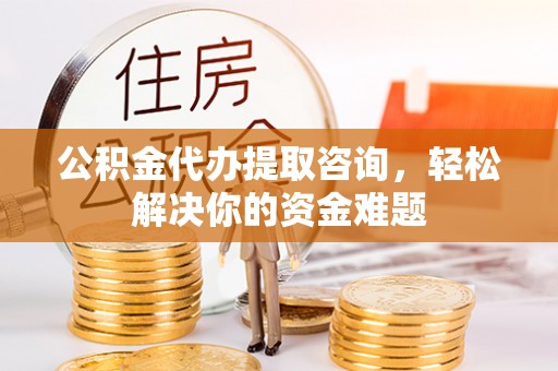 封丘公积金代办提取咨询，轻松解决你的资金难题