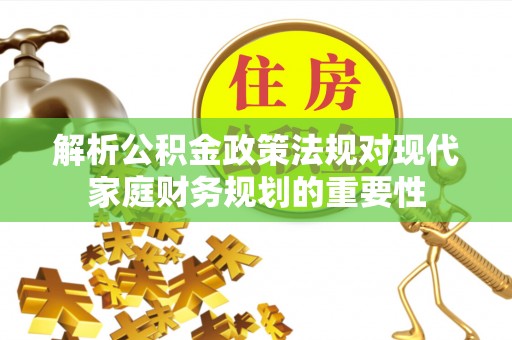 封丘解析公积金政策法规对现代家庭财务规划的重要性