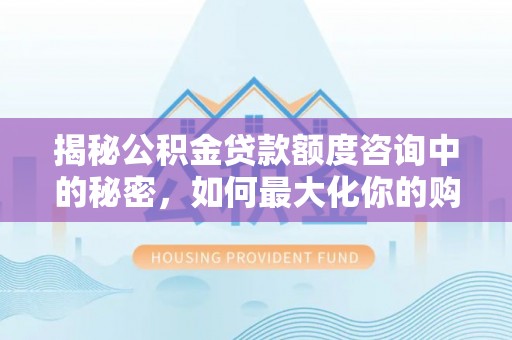封丘揭秘公积金贷款额度咨询中的秘密，如何最大化你的购房资金