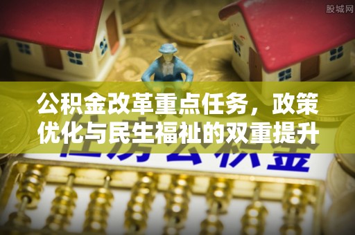 封丘公积金改革重点任务，政策优化与民生福祉的双重提升
