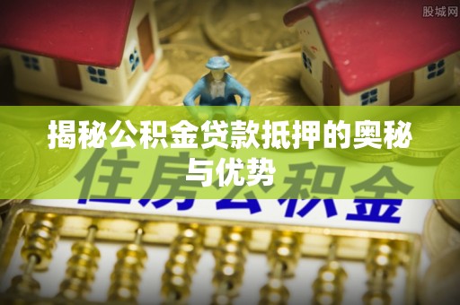 封丘揭秘公积金贷款抵押的奥秘与优势