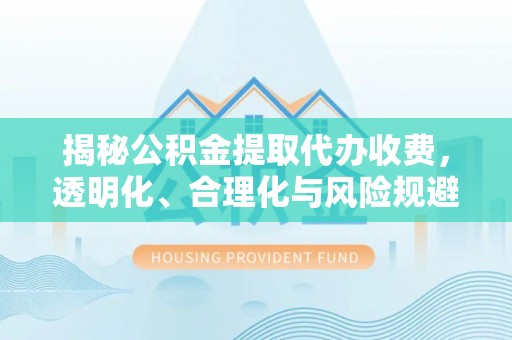 封丘揭秘公积金提取代办收费，透明化、合理化与风险规避之道