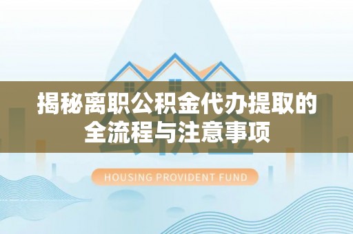 封丘揭秘离职公积金代办提取的全流程与注意事项