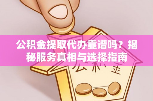 封丘公积金提取代办靠谱吗？揭秘服务真相与选择指南