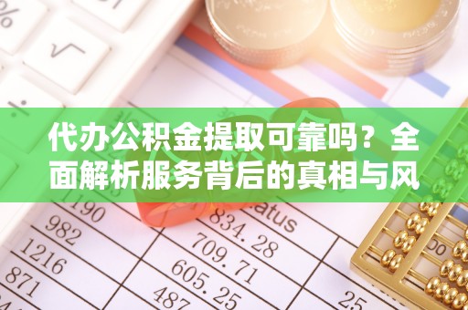 封丘代办公积金提取可靠吗？全面解析服务背后的真相与风险