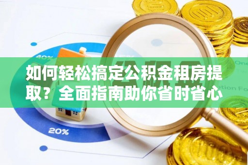 封丘如何轻松搞定公积金租房提取？全面指南助你省时省心