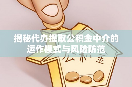 封丘揭秘代办提取公积金中介的运作模式与风险防范