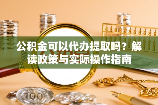 封丘公积金可以代办提取吗？解读政策与实际操作指南