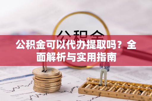 封丘公积金可以代办提取吗？全面解析与实用指南