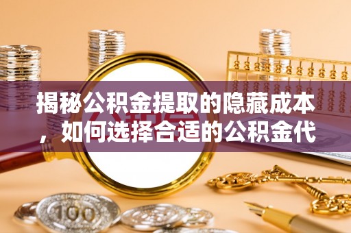 封丘揭秘公积金提取的隐藏成本，如何选择合适的公积金代办提取费用服务